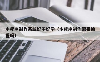 平湖小程序制作系统好不好学（小程序制作需要编程吗）