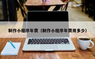 平湖制作小程序年费（制作小程序年费用多少）