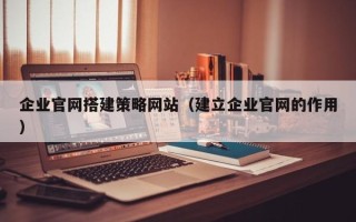 平湖企业官网搭建策略网站（建立企业官网的作用）