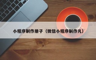 平湖小程序制作册子（微信小程序制作凡）