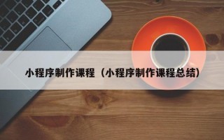 平湖小程序制作课程（小程序制作课程总结）