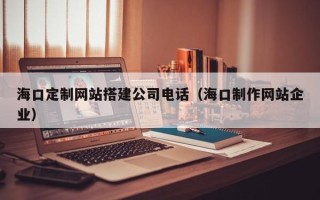 平湖海口定制网站搭建公司电话（海口制作网站企业）