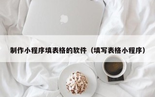 平湖制作小程序填表格的软件（填写表格小程序）