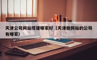 平湖天津公司网站搭建哪家好（天津做网站的公司有哪家）