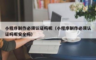 平湖小程序制作必须认证吗呢（小程序制作必须认证吗呢安全吗）