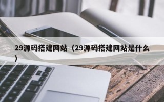平湖29源码搭建网站（29源码搭建网站是什么）