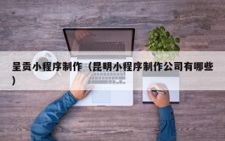 平湖呈贡小程序制作（昆明小程序制作公司有哪些）