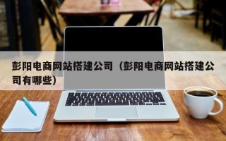 平湖彭阳电商网站搭建公司（彭阳电商网站搭建公司有哪些）