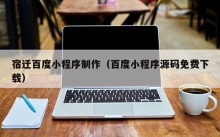 平湖宿迁百度小程序制作（百度小程序源码免费下载）