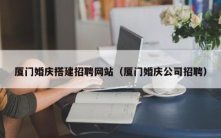 平湖厦门婚庆搭建招聘网站（厦门婚庆公司招聘）