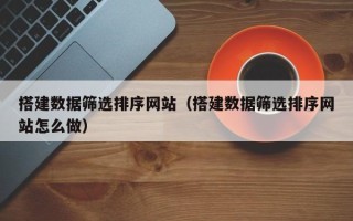 平湖搭建数据筛选排序网站（搭建数据筛选排序网站怎么做）