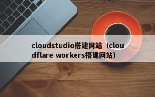 平湖cloudstudio搭建网站（cloudflare workers搭建网站）