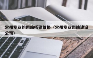 平湖常州专业的网站搭建价格（常州专业网站建设公司）