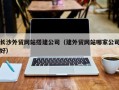 平湖长沙外贸网站搭建公司（建外贸网站哪家公司好）