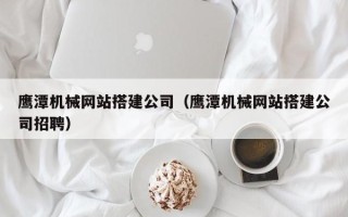 平湖鹰潭机械网站搭建公司（鹰潭机械网站搭建公司招聘）