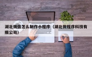 平湖湖北微信怎么制作小程序（湖北微程序科技有限公司）