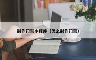平湖制作门禁小程序（怎么制作门禁）